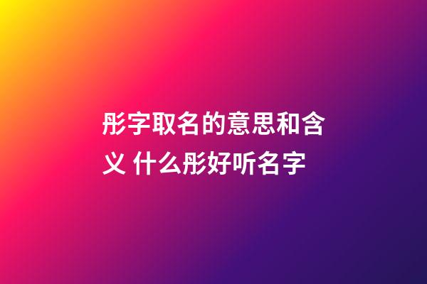彤字取名的意思和含义 什么彤好听名字